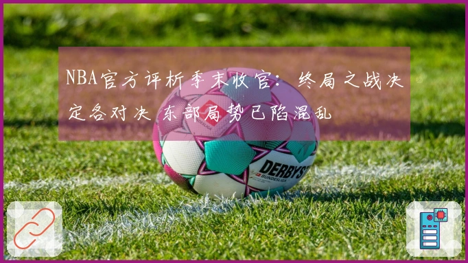 NBA官方评析季末收官：终局之战决定各对决 东部局势已陷混乱