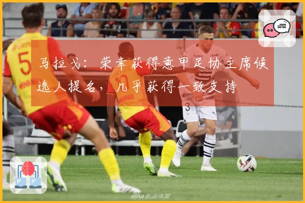 马拉戈：荣幸获得意甲足协主席候选人提名，几乎获得一致支持