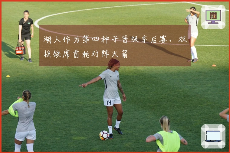 湖人作为第四种子晋级季后赛，双核缺席首轮对阵火箭