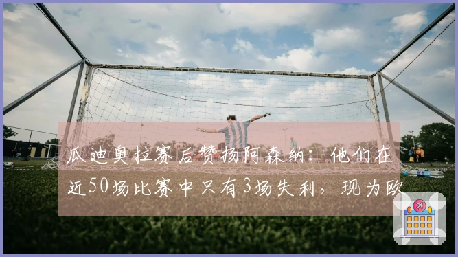 瓜迪奥拉赛后赞扬阿森纳：他们在近50场比赛中只有3场失利，现为欧洲顶尖球队