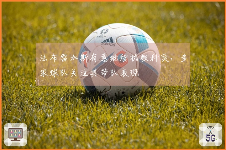 法布雷加斯有意继续执教科莫，多家球队关注其带队表现