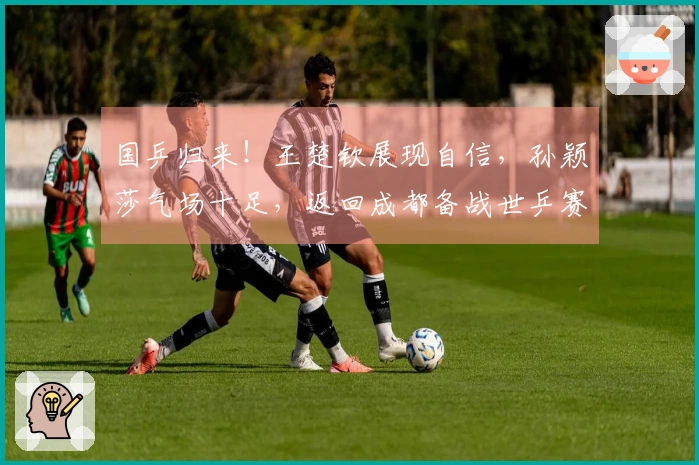 国乒归来！王楚钦展现自信，孙颖莎气场十足，返回成都备战世乒赛