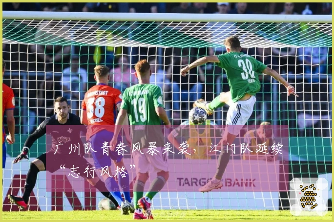 广州队青春风暴来袭，江门队延续“志行风格”