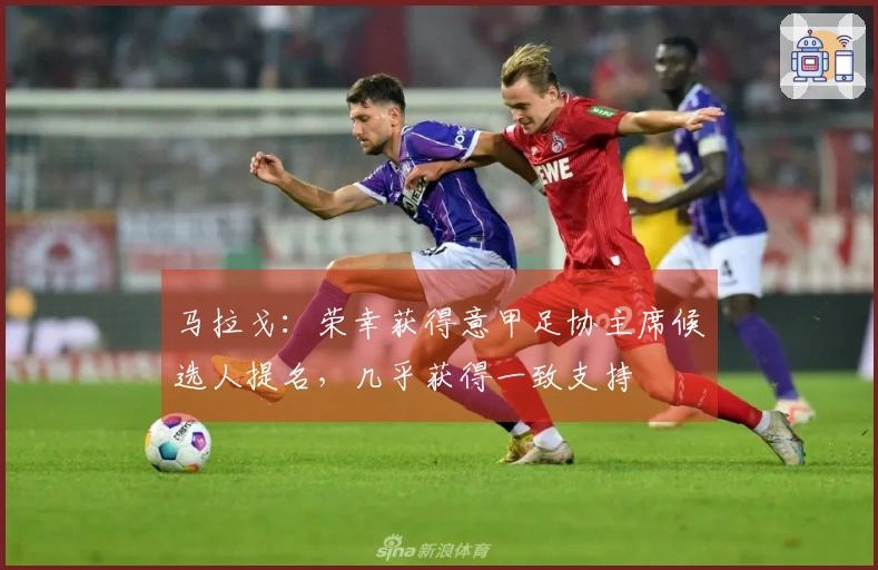 马拉戈:荣幸获得意甲足协主席候选人提名,几乎获得一致支持