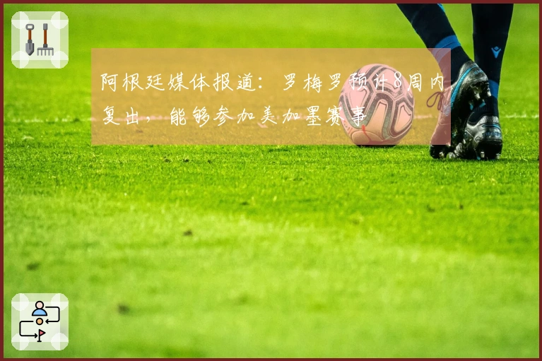 阿根廷媒体报道：罗梅罗预计8周内复出，能够参加美加墨赛事