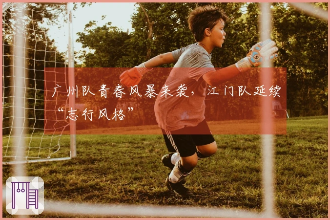 广州队青春风暴来袭，江门队延续“志行风格”